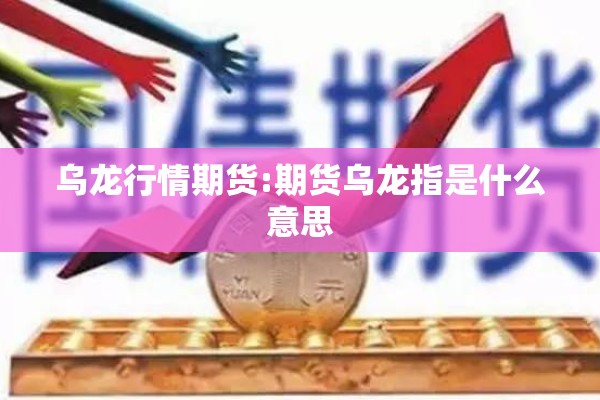 乌龙行情期货:期货乌龙指是什么意思 乌龙行情期货:期货乌龙指是什么意思
