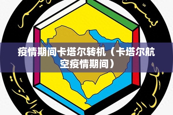疫情期间卡塔尔转机（卡塔尔航空疫情期间）
