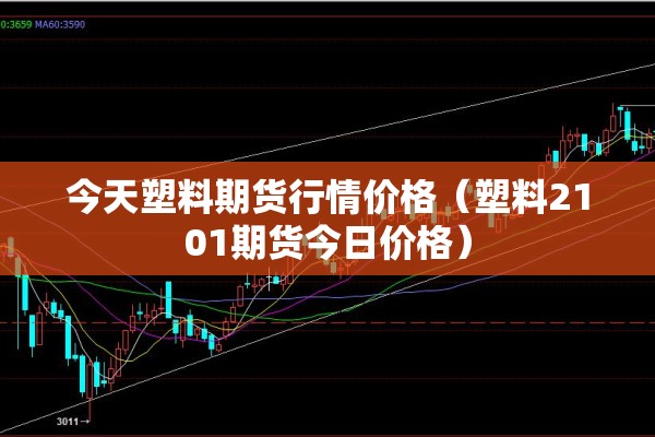 今天塑料期货行情价格(塑料2101期货今日价格) 今天塑料期货行情价格(塑料2101期货今日价格)