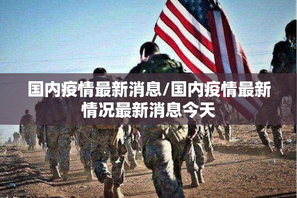 国内疫情最新消息/国内疫情最新情况最新消息今天 国内疫情最新消息/国内疫情最新情况最新消息今天