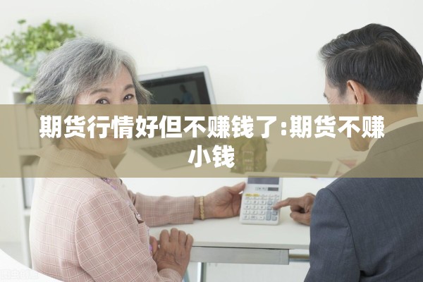 期货行情好但不赚钱了:期货不赚小钱 期货行情好但不赚钱了:期货不赚小钱