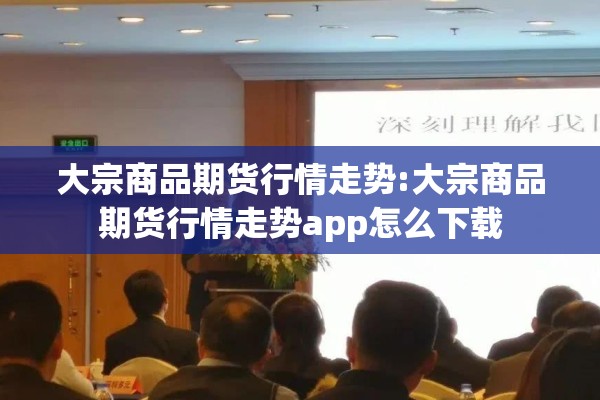 大宗商品期货行情走势:大宗商品期货行情走势app怎么下载