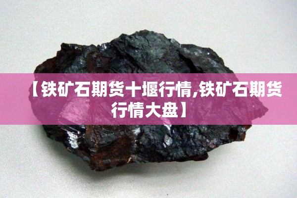 【铁矿石期货十堰行情,铁矿石期货行情大盘】