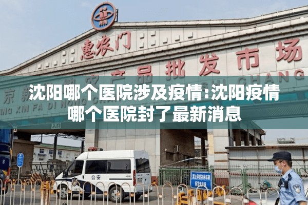沈阳哪个医院涉及疫情:沈阳疫情哪个医院封了最新消息