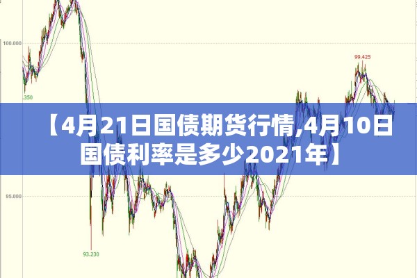 【4月21日国债期货行情,4月10日国债利率是多少2021年】 【4月21日国债期货行情,4月10日国债利率是多少2021年】