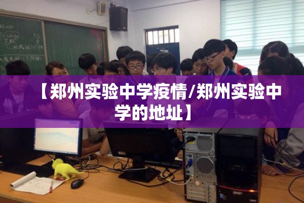 【郑州实验中学疫情/郑州实验中学的地址】 【郑州实验中学疫情/郑州实验中学的地址】