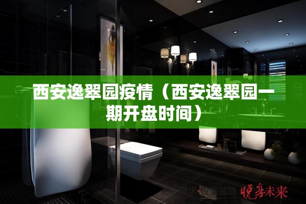 西安逸翠园疫情（西安逸翠园一期开盘时间）