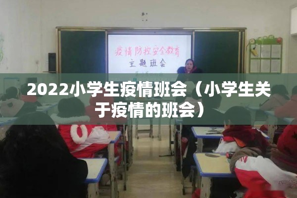 2022小学生疫情班会（小学生关于疫情的班会）