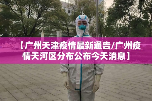 【广州天津疫情最新通告/广州疫情天河区分布公布今天消息】 【广州天津疫情最新通告/广州疫情天河区分布公布今天消息】
