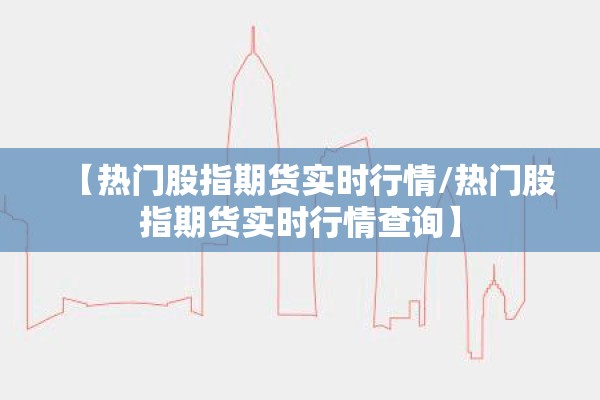 【热门股指期货实时行情/热门股指期货实时行情查询】