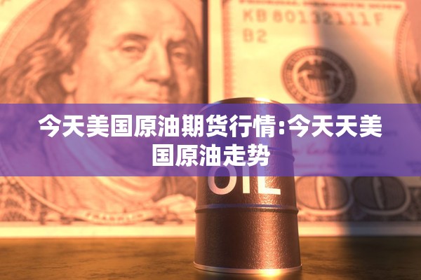 今天美国原油期货行情:今天天美国原油走势