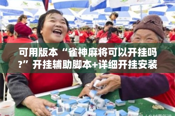 可用版本“雀神麻将可以开挂吗?	”开挂辅助脚本+详细开挂安装教程