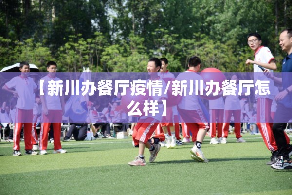 【新川办餐厅疫情/新川办餐厅怎么样】 【新川办餐厅疫情/新川办餐厅怎么样】