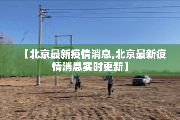 【北京最新疫情消息,北京最新疫情消息实时更新】