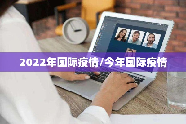 2022年国际疫情/今年国际疫情 2022年国际疫情/今年国际疫情