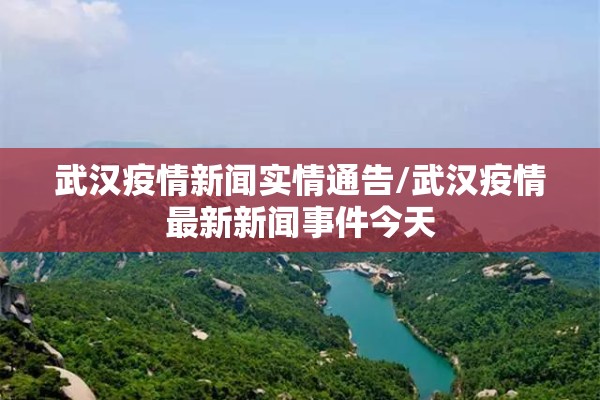 武汉疫情新闻实情通告/武汉疫情最新新闻事件今天