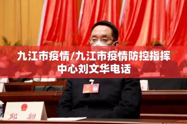 九江市疫情/九江市疫情防控指挥中心刘文华电话 九江市疫情/九江市疫情防控指挥中心刘文华电话