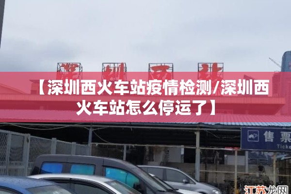 【深圳西火车站疫情检测/深圳西火车站怎么停运了】