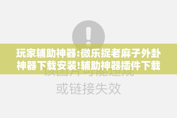 玩家辅助神器:微乐捉老麻子外卦神器下载安装!辅助神器插件下载