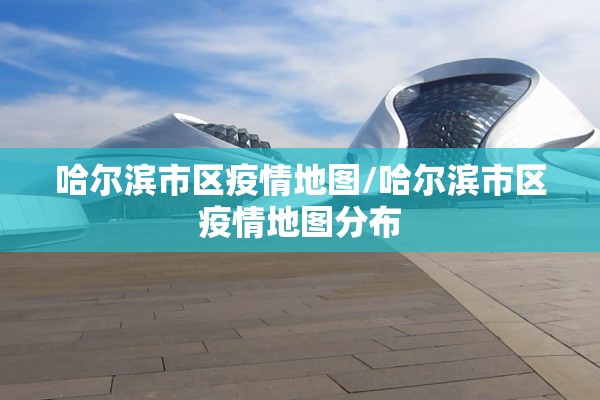 哈尔滨市区疫情地图/哈尔滨市区疫情地图分布