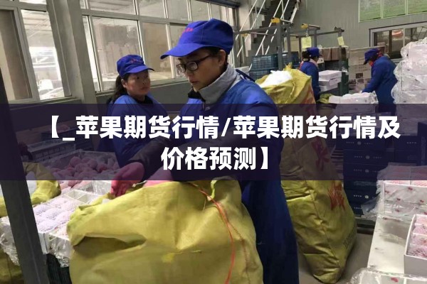 【_苹果期货行情/苹果期货行情及价格预测】