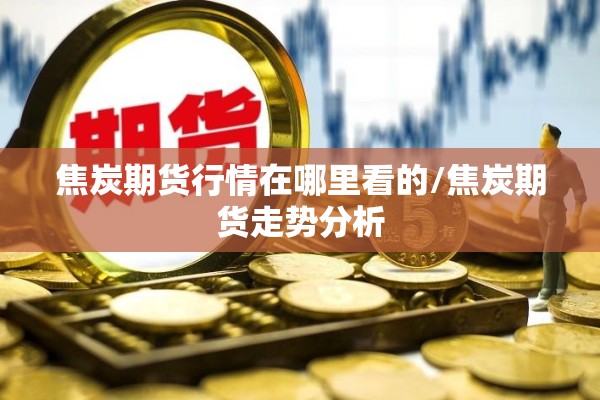 焦炭期货行情在哪里看的/焦炭期货走势分析