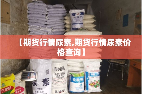 【期货行情尿素,期货行情尿素价格查询】