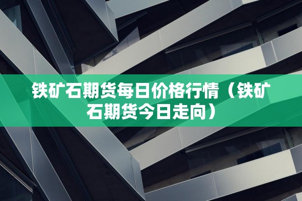 铁矿石期货每日价格行情（铁矿石期货今日走向）