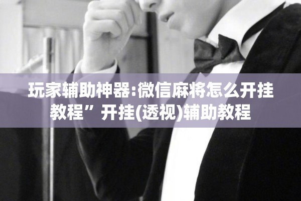 玩家辅助神器:微信麻将怎么开挂教程”开挂(透视)辅助教程