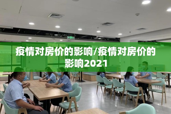 疫情对房价的影响/疫情对房价的影响2021 疫情对房价的影响/疫情对房价的影响2021