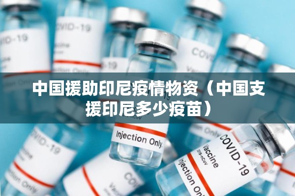 中国援助印尼疫情物资（中国支援印尼多少疫苗）