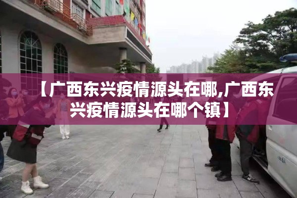 【广西东兴疫情源头在哪,广西东兴疫情源头在哪个镇】 【广西东兴疫情源头在哪,广西东兴疫情源头在哪个镇】