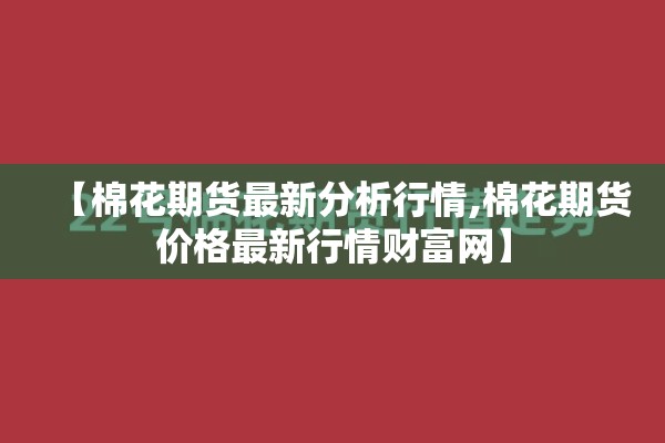 【棉花期货最新分析行情,棉花期货价格最新行情财富网】 【棉花期货最新分析行情,棉花期货价格最新行情财富网】