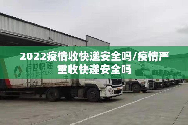 2022疫情收快递安全吗/疫情严重收快递安全吗 2022疫情收快递安全吗/疫情严重收快递安全吗