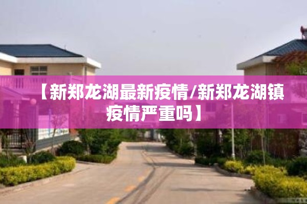 【新郑龙湖最新疫情/新郑龙湖镇疫情严重吗】 【新郑龙湖最新疫情/新郑龙湖镇疫情严重吗】