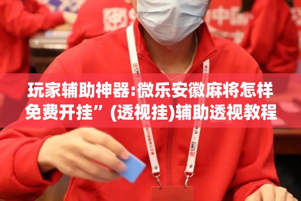 玩家辅助神器:微乐安徽麻将怎样免费开挂	”(透视挂)辅助透视教程