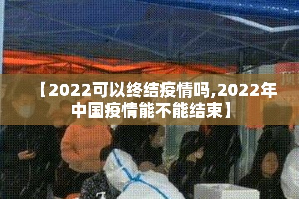 【2022可以终结疫情吗,2022年中国疫情能不能结束】