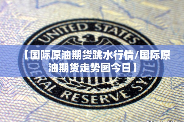 【国际原油期货跳水行情/国际原油期货走势图今日】
