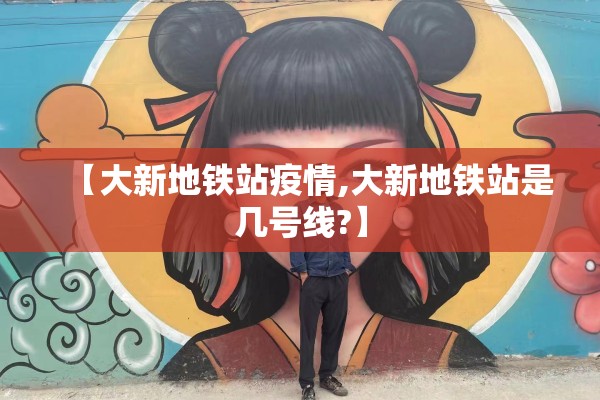 【大新地铁站疫情,大新地铁站是几号线?】 【大新地铁站疫情,大新地铁站是几号线?】