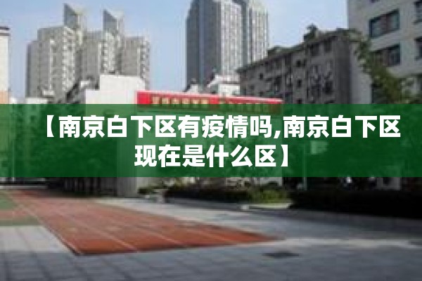 【南京白下区有疫情吗,南京白下区现在是什么区】