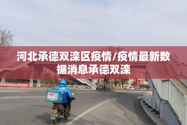 河北承德双滦区疫情/疫情最新数据消息承德双滦 河北承德双滦区疫情/疫情最新数据消息承德双滦