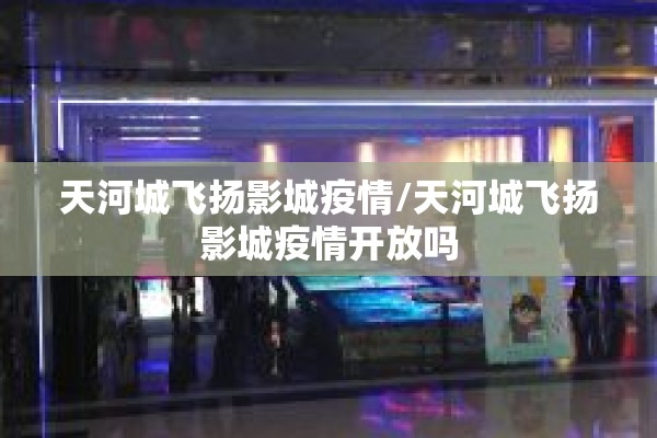 天河城飞扬影城疫情/天河城飞扬影城疫情开放吗 天河城飞扬影城疫情/天河城飞扬影城疫情开放吗