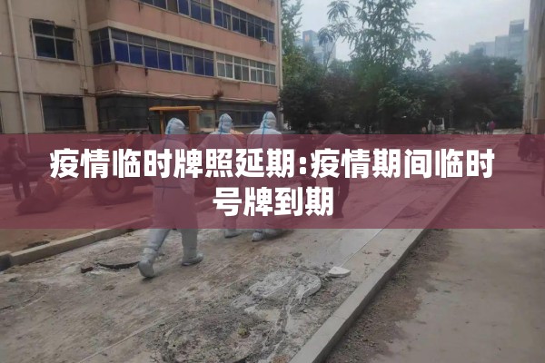 疫情临时牌照延期:疫情期间临时号牌到期 疫情临时牌照延期:疫情期间临时号牌到期