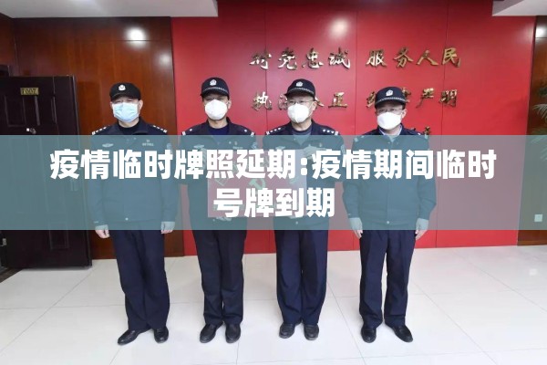 疫情临时牌照延期:疫情期间临时号牌到期 疫情临时牌照延期:疫情期间临时号牌到期