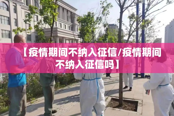 【疫情期间不纳入征信/疫情期间不纳入征信吗】