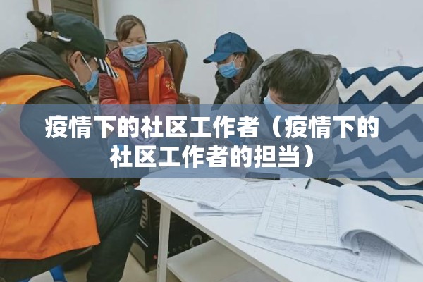 疫情下的社区工作者(疫情下的社区工作者的担当) 疫情下的社区工作者(疫情下的社区工作者的担当)
