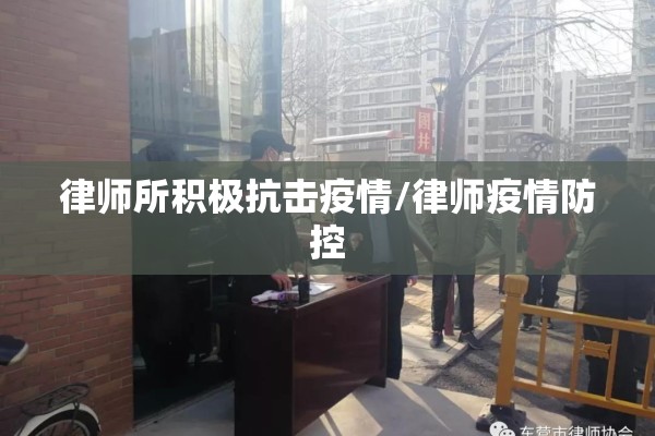 律师所积极抗击疫情/律师疫情防控 律师所积极抗击疫情/律师疫情防控