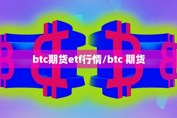 btc期货etf行情/btc 期货 btc期货etf行情/btc 期货