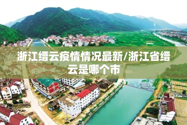 浙江缙云疫情情况最新/浙江省缙云是哪个市