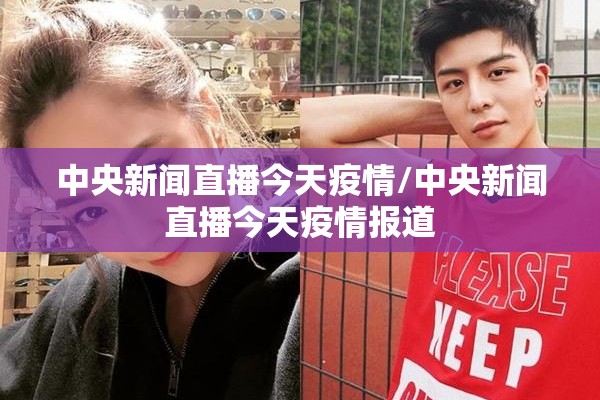 中央新闻直播今天疫情/中央新闻直播今天疫情报道